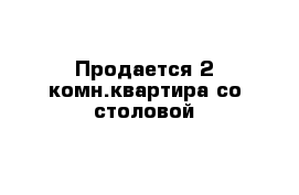 Продается 2 комн.квартира со столовой